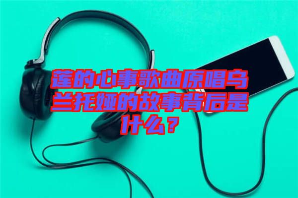 蓮的心事歌曲原唱烏蘭托婭的故事背后是什么？