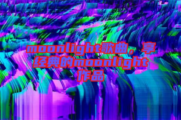 moonlight歌曲，享經典的moonlight作品