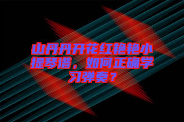 山丹丹開花紅艷艷小提琴譜,如何正確學(xué)習(xí)彈奏?
