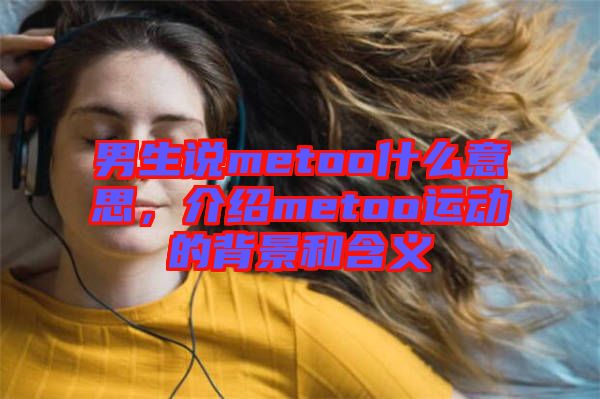 男生說metoo什么意思,介紹metoo運動的背景和含義
