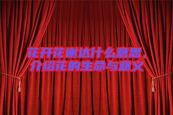 花開花謝達什么意思，介紹花的生命與意義