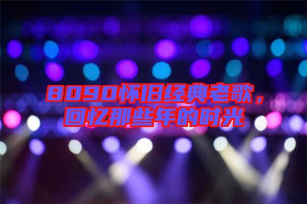 8090懷舊經(jīng)典老歌,回憶那些年的時(shí)光