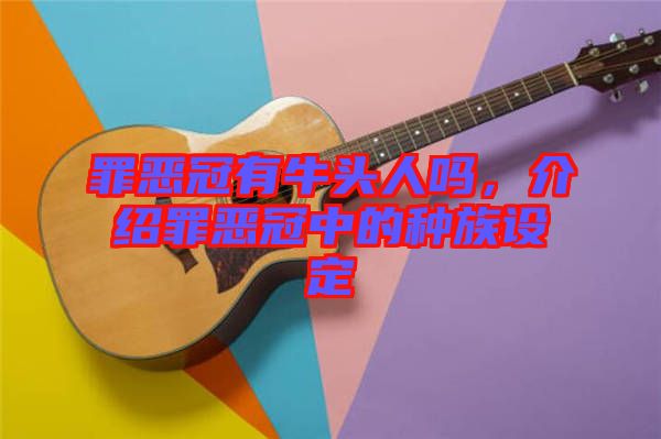 罪惡冠有牛頭人嗎,介紹罪惡冠中的種族設(shè)定