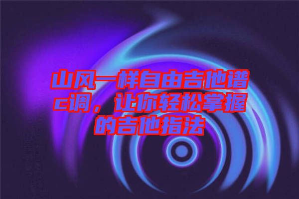 山風(fēng)一樣自由吉他譜c調(diào),讓你輕松掌握的吉他指法