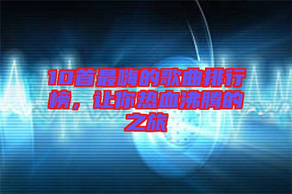 10首最嗨的歌曲排行榜，讓你熱血沸騰的之旅