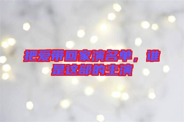 把愛(ài)帶回家演名單,誰(shuí)是這部的主演