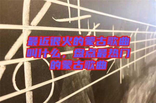 最近很火的蒙古歌曲叫什么,盤點最熱門的蒙古歌曲