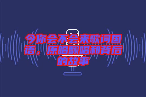 今你會不會來歌詞國語，原唱翻唱和背后的故事