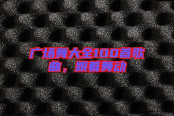 廣場舞大全100首歌曲,跟著舞動