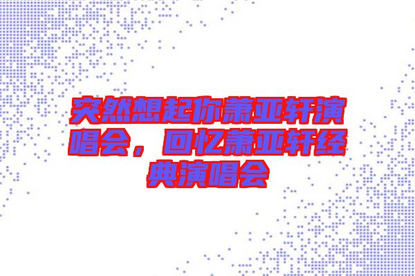 突然想起你蕭亞軒演唱會(huì),回憶蕭亞軒經(jīng)典演唱會(huì)
