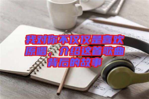 我對你不僅僅是喜歡原唱，介紹這首歌曲背后的故事
