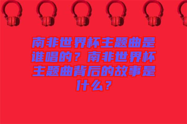 南非世界杯主題曲是誰唱的？南非世界杯主題曲背后的故事是什么？