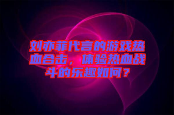 劉亦菲代言的游戲熱血合擊，體驗熱血戰斗的樂趣如何？
