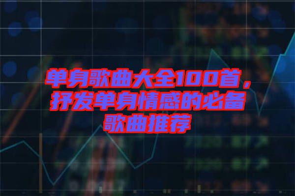單身歌曲大全100首，抒發單身情感的必備歌曲推薦