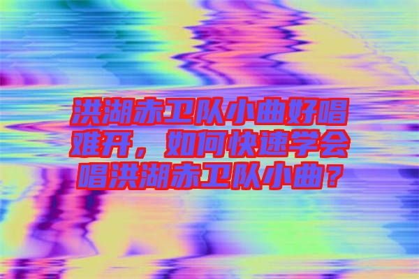 洪湖赤衛隊小曲好唱難開，如何快速學會唱洪湖赤衛隊小曲？