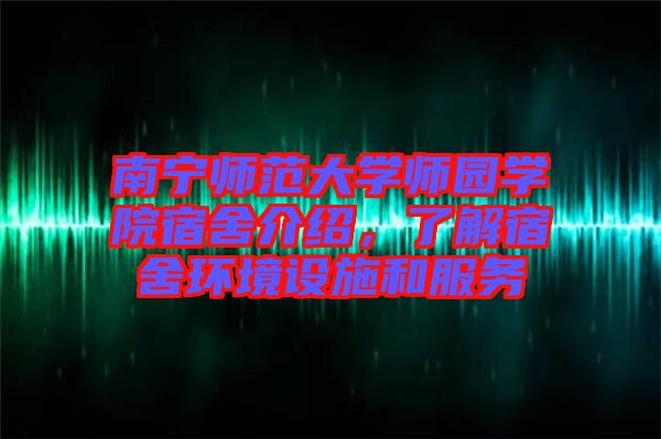 南寧師范大學師園學院宿舍介紹，了解宿舍環境設施和服務