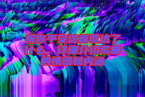祝你平安這首歌達(dá)了什么，詳細(xì)介紹歌曲的情感和內(nèi)涵