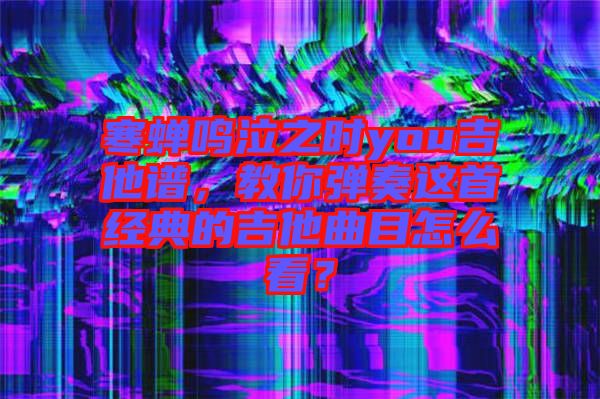 寒蟬鳴泣之時(shí)you吉他譜,教你彈奏這首經(jīng)典的吉他曲目怎么看?