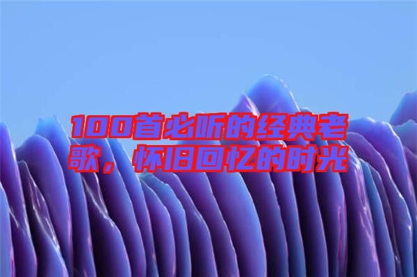 100首必聽的經典老歌，懷舊回憶的時光