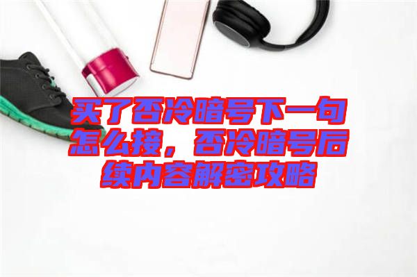 買了否冷暗號下一句怎么接，否冷暗號后續內容解密攻略