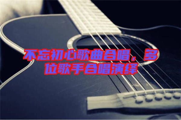 不忘初心歌曲合唱，多位歌手合唱演繹