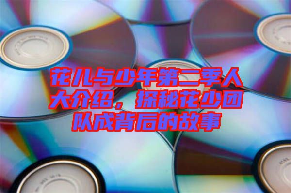花兒與少年第二季人大介紹,探秘花少團(tuán)隊(duì)成背后的故事