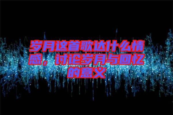 歲月這首歌達(dá)什么情感，討論歲月與回憶的意義