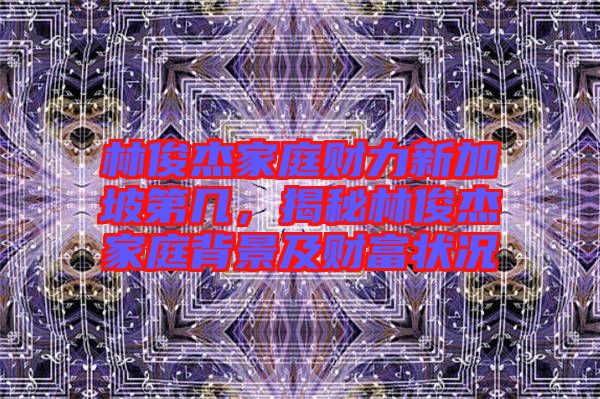 林俊杰家庭財(cái)力新加坡第幾,揭秘林俊杰家庭背景及財(cái)富狀況