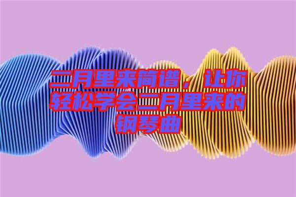 二月里來(lái)簡(jiǎn)譜,讓你輕松學(xué)會(huì)二月里來(lái)的鋼琴曲