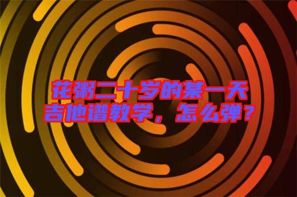 花粥二十歲的某一天吉他譜教學(xué)，怎么彈？