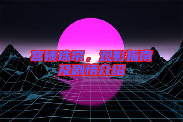 宮鎖珠簾，觀影指南及劇情介紹