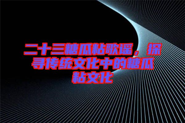 二十三糖瓜粘歌謠,探尋傳統文化中的糖瓜粘文化