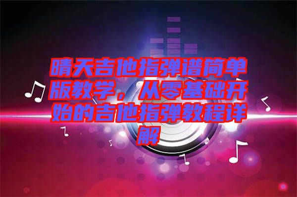 晴天吉他指彈譜簡(jiǎn)單版教學(xué),從零基礎(chǔ)開(kāi)始的吉他指彈教程詳解