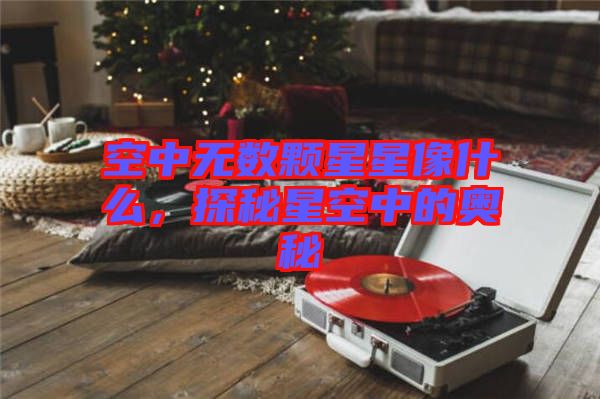 空中無數(shù)顆星星像什么,探秘星空中的奧秘