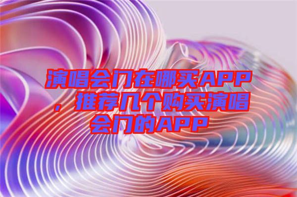演唱會門在哪買APP，推薦幾個購買演唱會門的APP