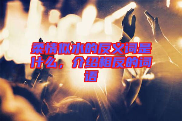 柔情似水的反義詞是什么，介紹相反的詞語