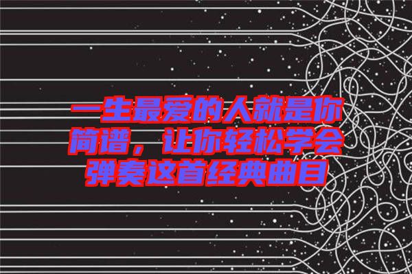 一生最愛的人就是你簡譜,讓你輕松學會彈奏這首經典曲目