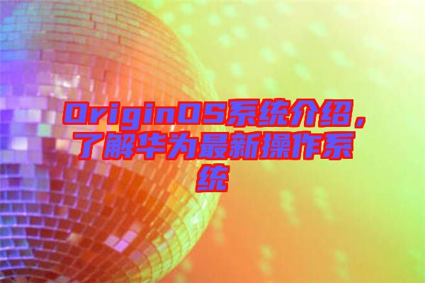 OriginOS系統(tǒng)介紹，了解華為最新操作系統(tǒng)
