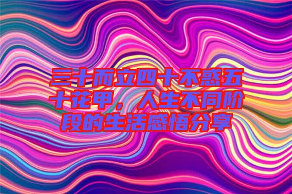 三十而立四十不惑五十花甲，人生不同階段的生活感悟分享
