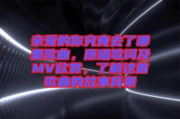 親愛的你究竟去了哪里歌曲，原唱歌詞及MV欣賞，了解這首歌曲的故事背景