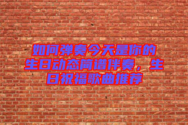 如何彈奏今天是你的生日動(dòng)態(tài)簡(jiǎn)譜伴奏,生日祝福歌曲推薦