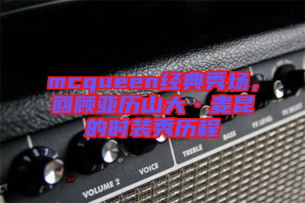 mcqueen經(jīng)典秀場(chǎng),回顧亞歷山大·麥昆的時(shí)裝秀歷程
