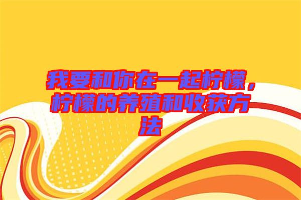 我要和你在一起檸檬，檸檬的養殖和收獲方法