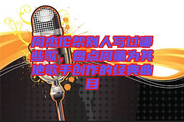 周杰倫幫別人寫過(guò)哪些歌,盤點(diǎn)周董為其他歌手創(chuàng)作的經(jīng)典曲目