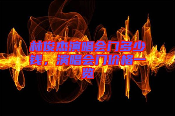 林俊杰演唱會門多少錢，演唱會門價格一覽