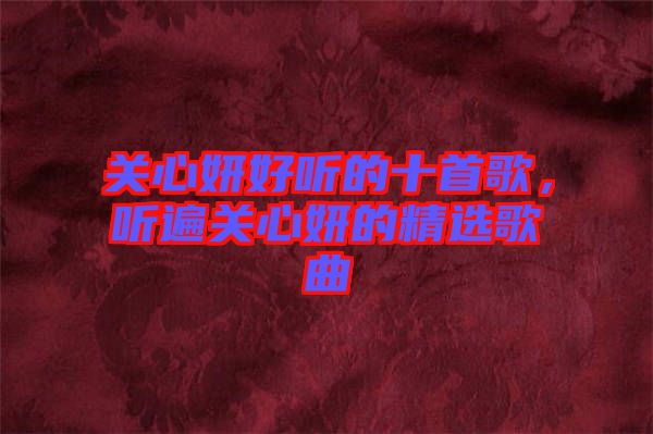 關(guān)心妍好聽的十首歌,聽遍關(guān)心妍的精選歌曲