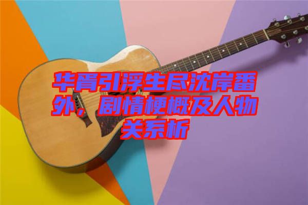 華胥引浮生盡沈岸番外，劇情梗概及人物關(guān)系析