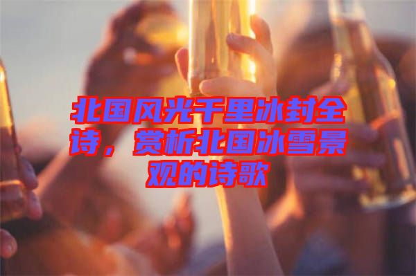 北國風(fēng)光千里冰封全詩,賞析北國冰雪景觀的詩歌