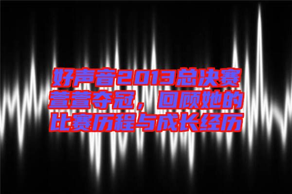 好聲音2013總決賽萱萱奪冠，回顧她的比賽歷程與成長經歷