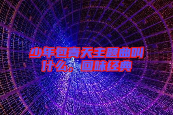 少年包青天主題曲叫什么，回味經(jīng)典